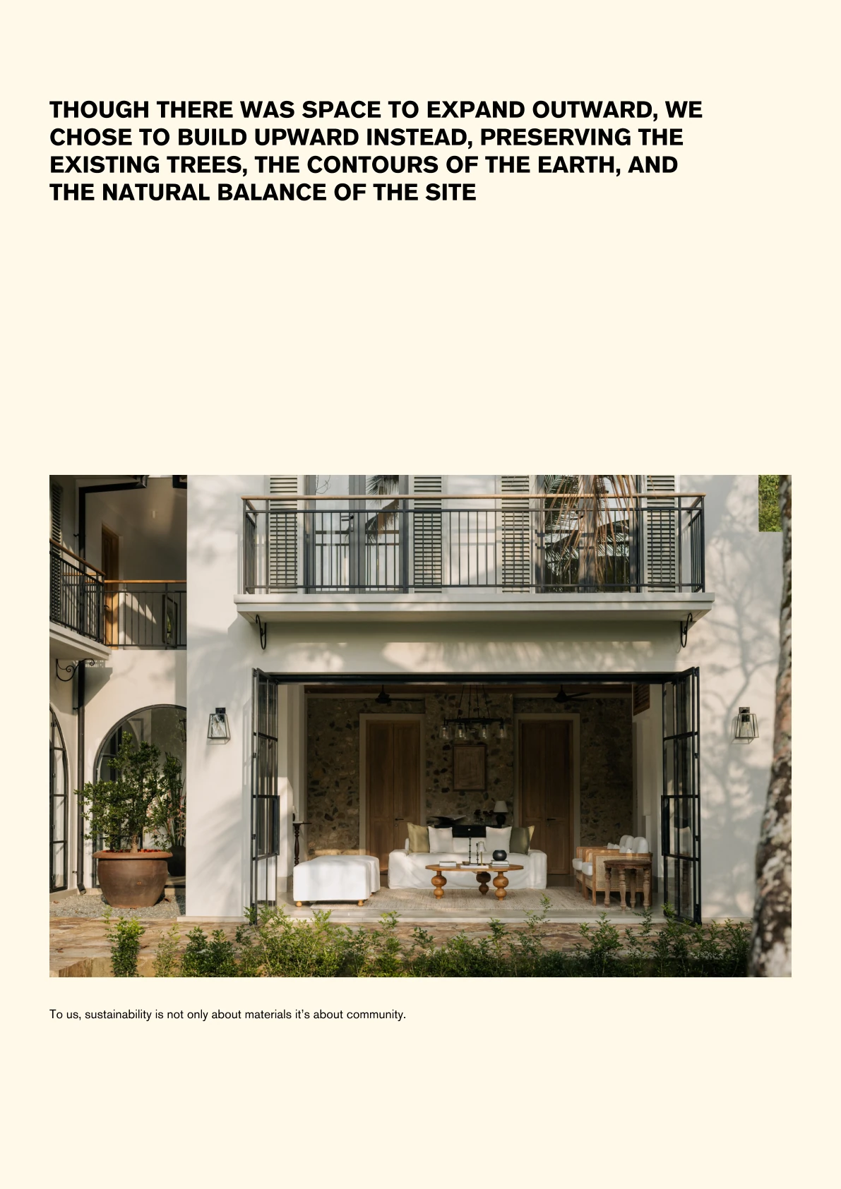 To us, sustainability is not only about materials it’s about community. THOUGH THERE WAS SPACE TO EXPAND OUTWARD, WE CHOSE TO BUILD UPWARD INSTEAD, PRESERVING THE EXISTING TREES, THE CONTOURS OF THE EARTH, AND THE NATURAL BALANCE OF THE SITE